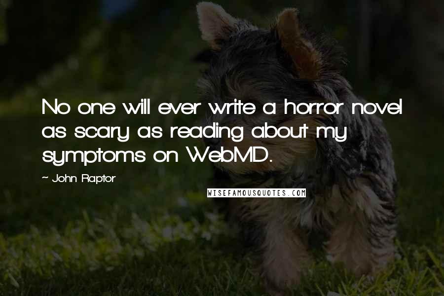 John Raptor Quotes: No one will ever write a horror novel as scary as reading about my symptoms on WebMD.