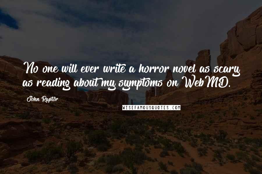 John Raptor Quotes: No one will ever write a horror novel as scary as reading about my symptoms on WebMD.