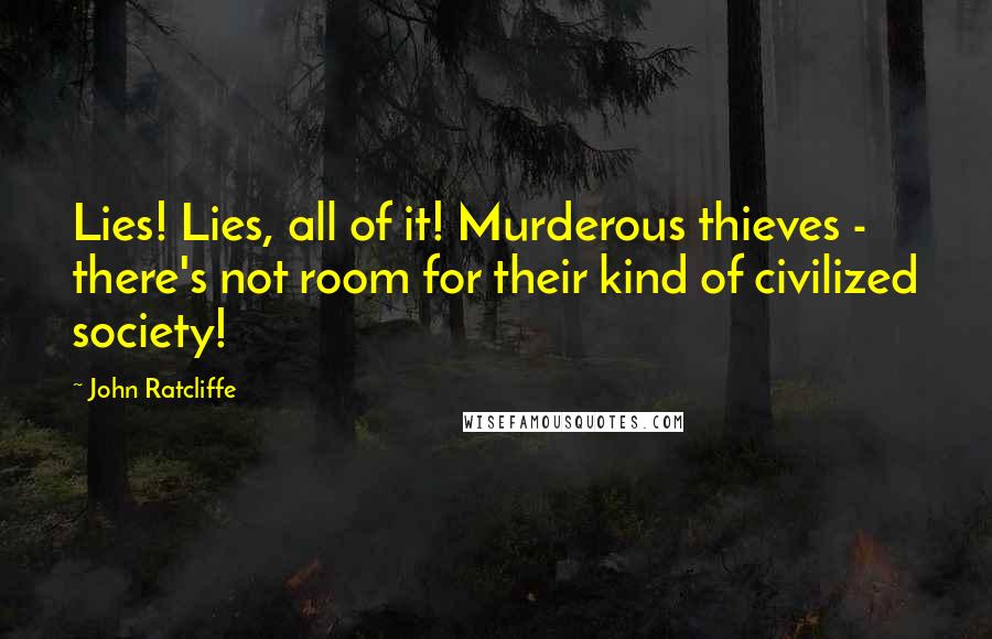 John Ratcliffe Quotes: Lies! Lies, all of it! Murderous thieves - there's not room for their kind of civilized society!