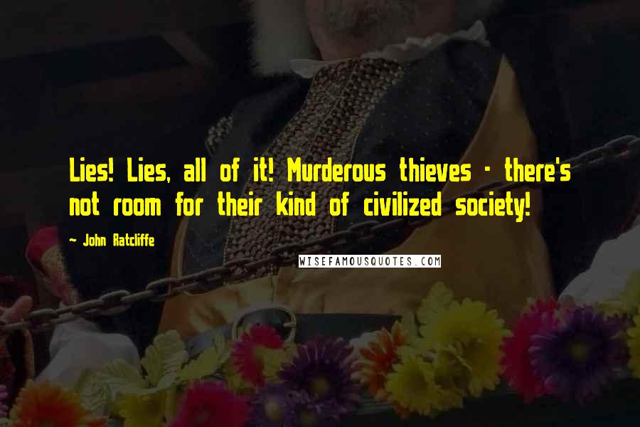 John Ratcliffe Quotes: Lies! Lies, all of it! Murderous thieves - there's not room for their kind of civilized society!