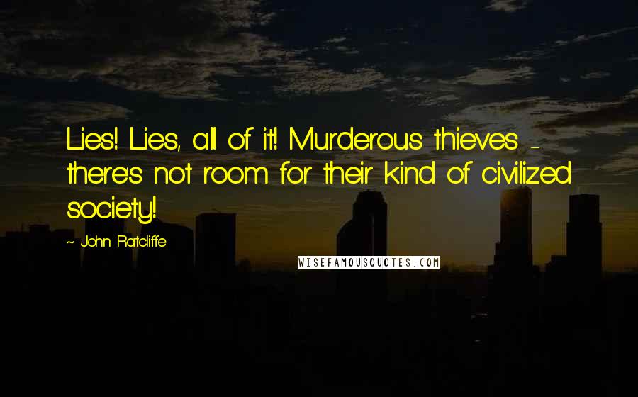 John Ratcliffe Quotes: Lies! Lies, all of it! Murderous thieves - there's not room for their kind of civilized society!