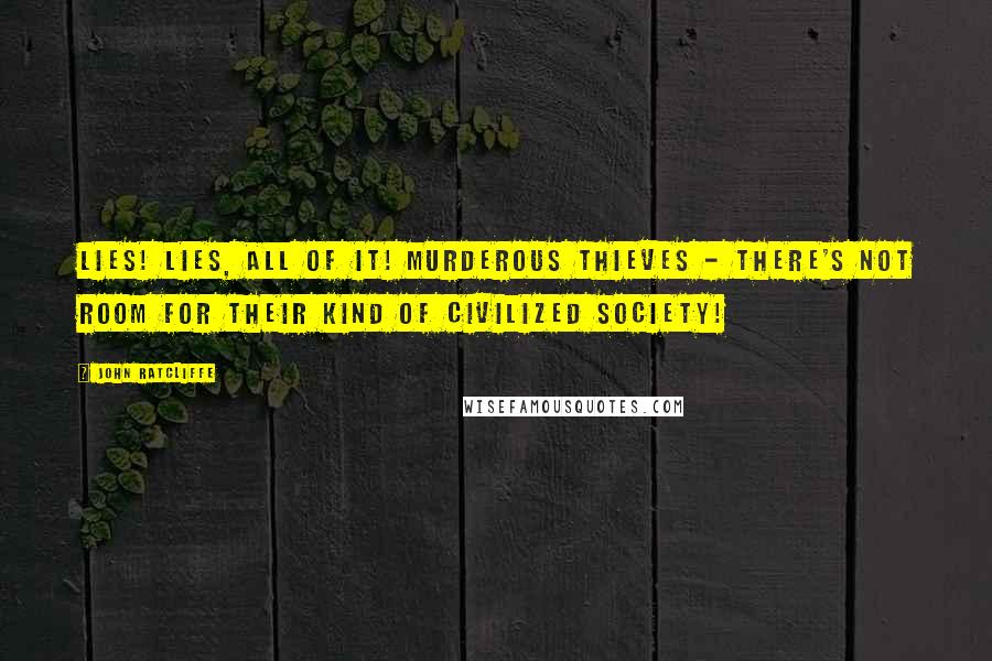 John Ratcliffe Quotes: Lies! Lies, all of it! Murderous thieves - there's not room for their kind of civilized society!