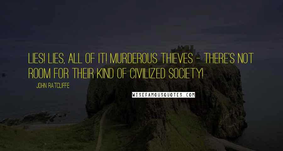 John Ratcliffe Quotes: Lies! Lies, all of it! Murderous thieves - there's not room for their kind of civilized society!
