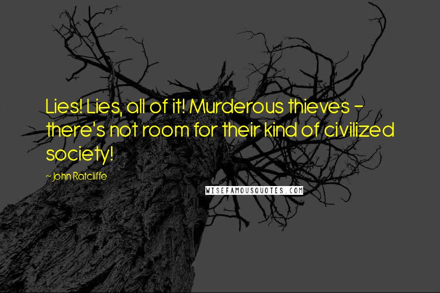 John Ratcliffe Quotes: Lies! Lies, all of it! Murderous thieves - there's not room for their kind of civilized society!