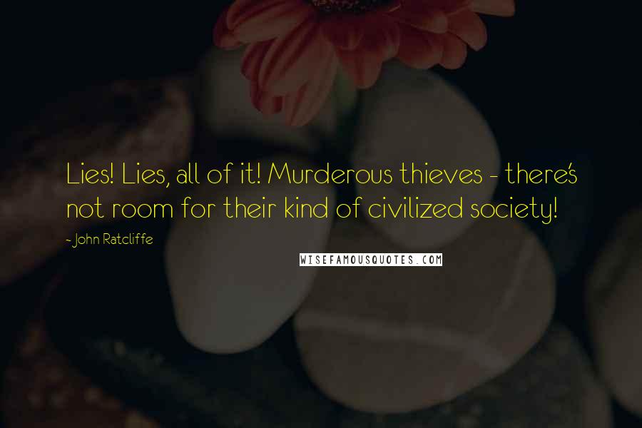 John Ratcliffe Quotes: Lies! Lies, all of it! Murderous thieves - there's not room for their kind of civilized society!