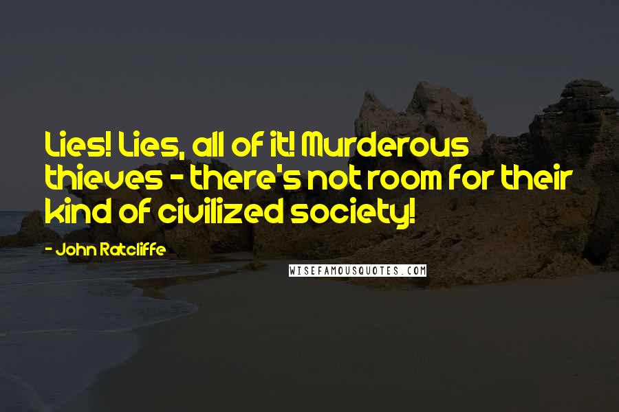 John Ratcliffe Quotes: Lies! Lies, all of it! Murderous thieves - there's not room for their kind of civilized society!