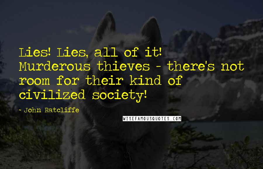 John Ratcliffe Quotes: Lies! Lies, all of it! Murderous thieves - there's not room for their kind of civilized society!