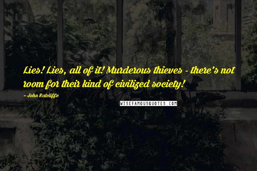John Ratcliffe Quotes: Lies! Lies, all of it! Murderous thieves - there's not room for their kind of civilized society!
