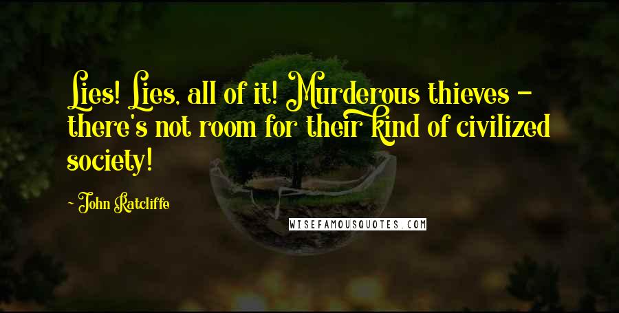 John Ratcliffe Quotes: Lies! Lies, all of it! Murderous thieves - there's not room for their kind of civilized society!