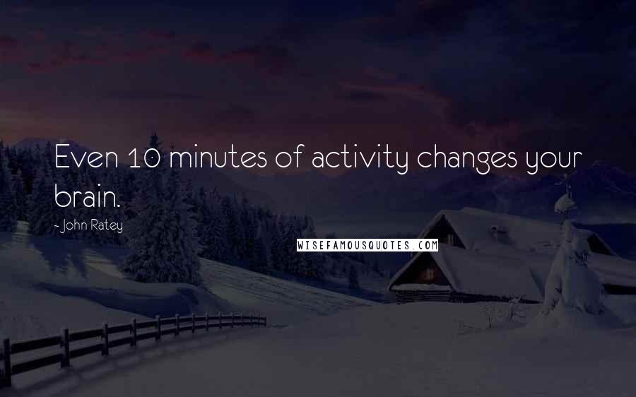 John Ratey Quotes: Even 10 minutes of activity changes your brain.