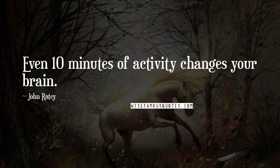 John Ratey Quotes: Even 10 minutes of activity changes your brain.