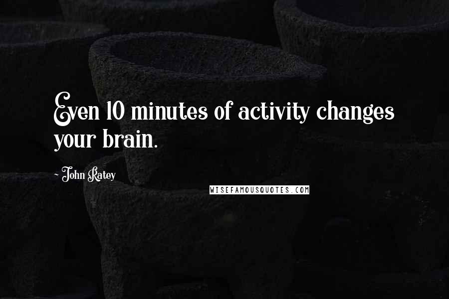 John Ratey Quotes: Even 10 minutes of activity changes your brain.