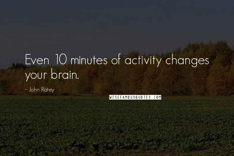 John Ratey Quotes: Even 10 minutes of activity changes your brain.