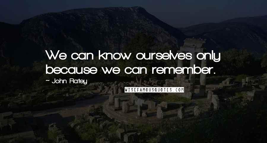 John Ratey Quotes: We can know ourselves only because we can remember.