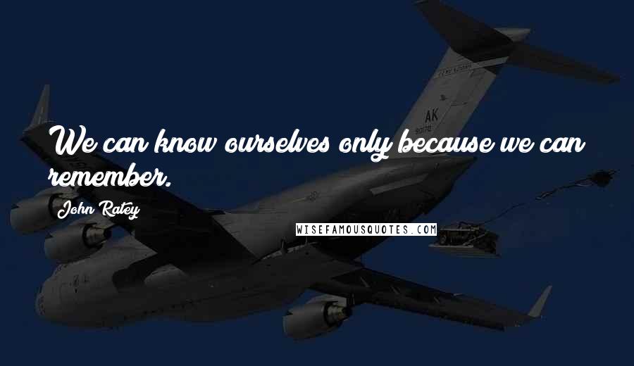 John Ratey Quotes: We can know ourselves only because we can remember.