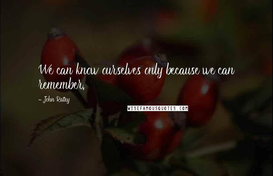 John Ratey Quotes: We can know ourselves only because we can remember.