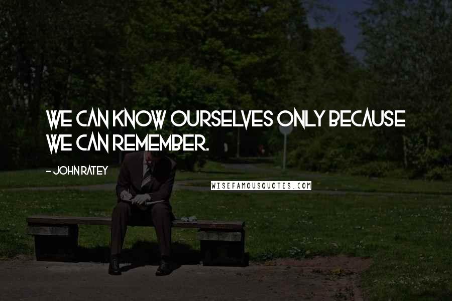 John Ratey Quotes: We can know ourselves only because we can remember.