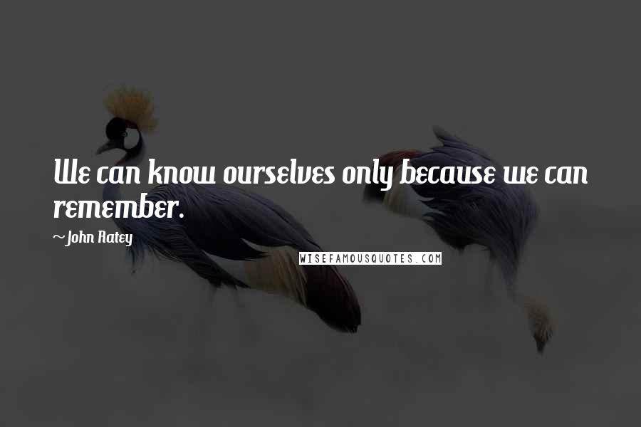 John Ratey Quotes: We can know ourselves only because we can remember.