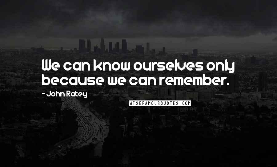 John Ratey Quotes: We can know ourselves only because we can remember.