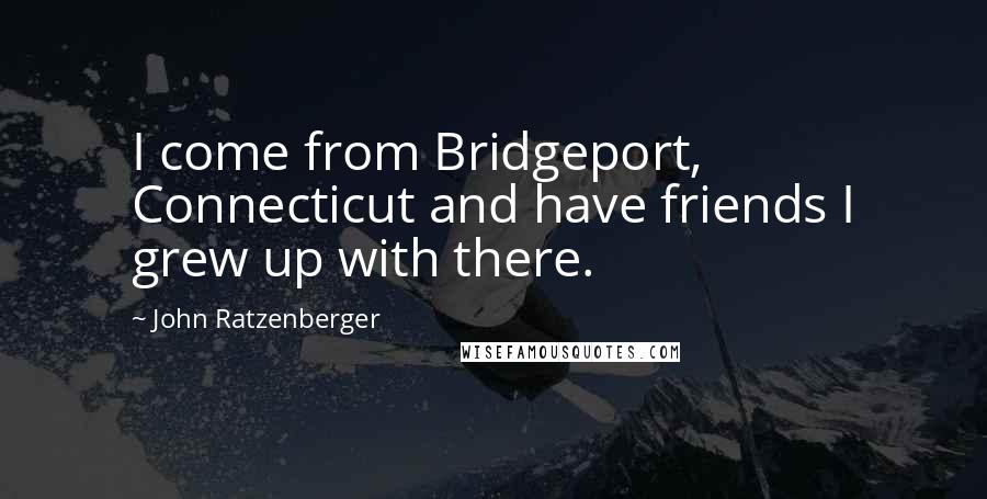John Ratzenberger Quotes: I come from Bridgeport, Connecticut and have friends I grew up with there.