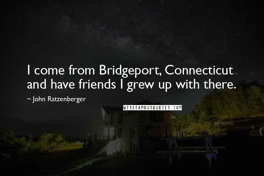 John Ratzenberger Quotes: I come from Bridgeport, Connecticut and have friends I grew up with there.
