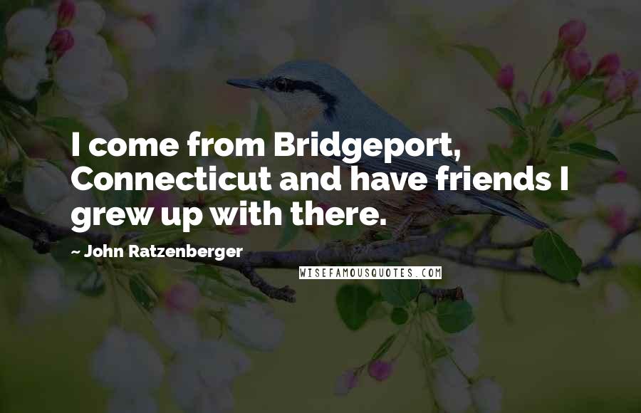 John Ratzenberger Quotes: I come from Bridgeport, Connecticut and have friends I grew up with there.
