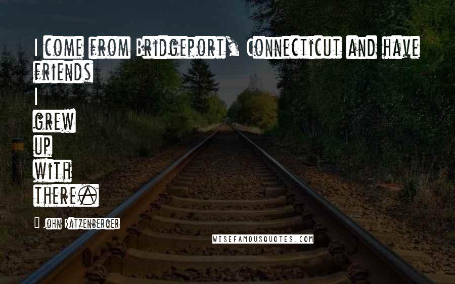 John Ratzenberger Quotes: I come from Bridgeport, Connecticut and have friends I grew up with there.