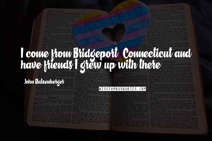 John Ratzenberger Quotes: I come from Bridgeport, Connecticut and have friends I grew up with there.