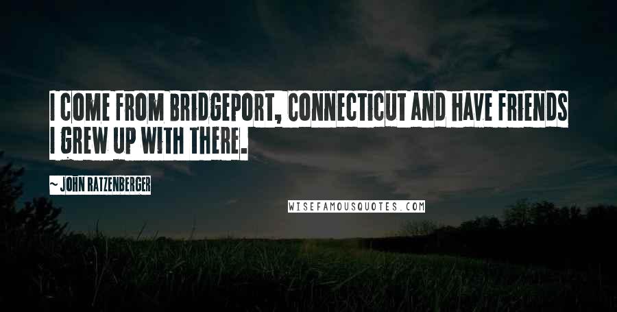 John Ratzenberger Quotes: I come from Bridgeport, Connecticut and have friends I grew up with there.