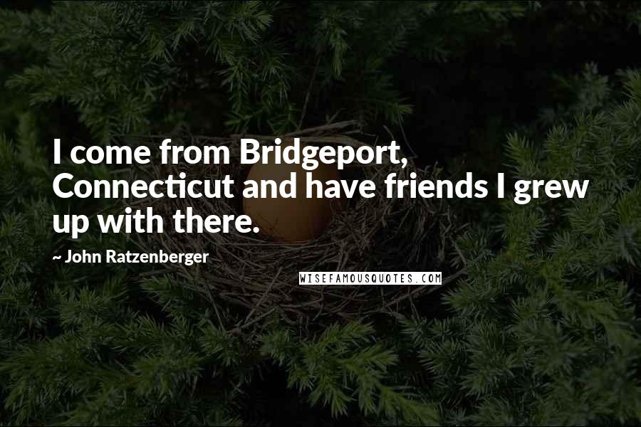 John Ratzenberger Quotes: I come from Bridgeport, Connecticut and have friends I grew up with there.