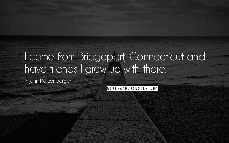 John Ratzenberger Quotes: I come from Bridgeport, Connecticut and have friends I grew up with there.