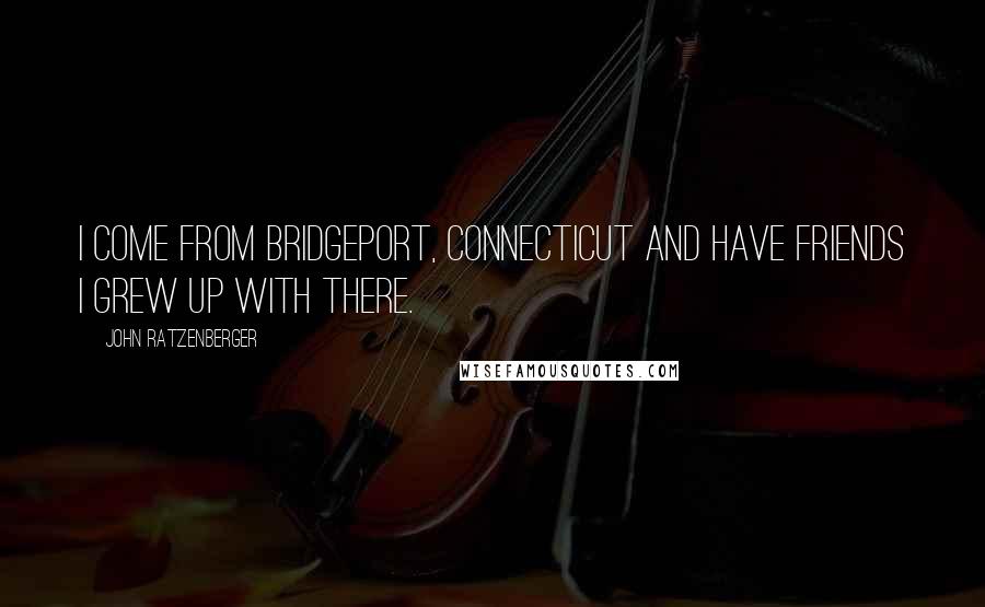 John Ratzenberger Quotes: I come from Bridgeport, Connecticut and have friends I grew up with there.