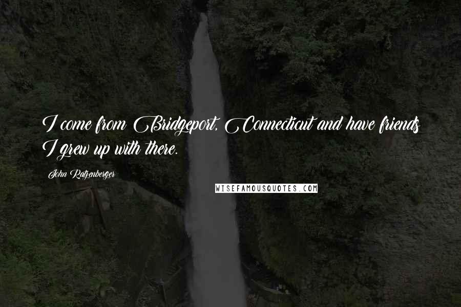 John Ratzenberger Quotes: I come from Bridgeport, Connecticut and have friends I grew up with there.