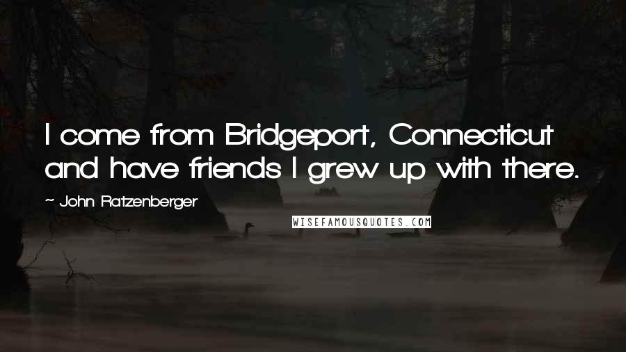John Ratzenberger Quotes: I come from Bridgeport, Connecticut and have friends I grew up with there.