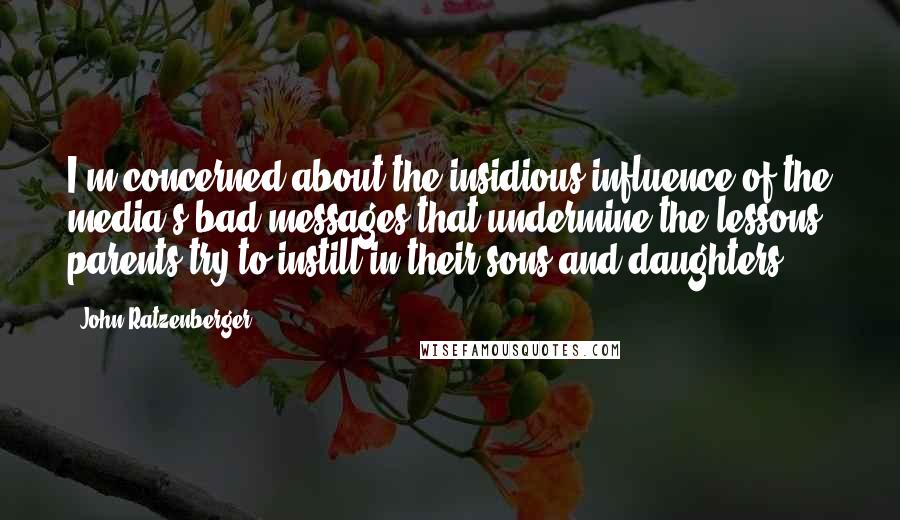 John Ratzenberger Quotes: I'm concerned about the insidious influence of the media's bad messages that undermine the lessons parents try to instill in their sons and daughters.