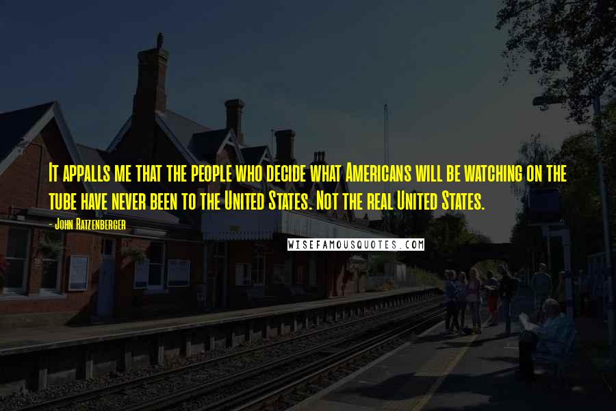 John Ratzenberger Quotes: It appalls me that the people who decide what Americans will be watching on the tube have never been to the United States. Not the real United States.