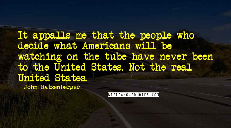 John Ratzenberger Quotes: It appalls me that the people who decide what Americans will be watching on the tube have never been to the United States. Not the real United States.