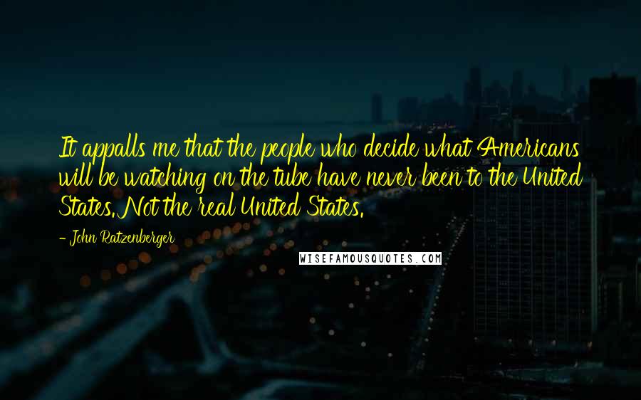 John Ratzenberger Quotes: It appalls me that the people who decide what Americans will be watching on the tube have never been to the United States. Not the real United States.