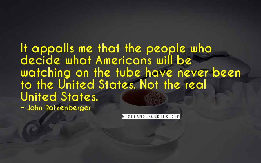 John Ratzenberger Quotes: It appalls me that the people who decide what Americans will be watching on the tube have never been to the United States. Not the real United States.