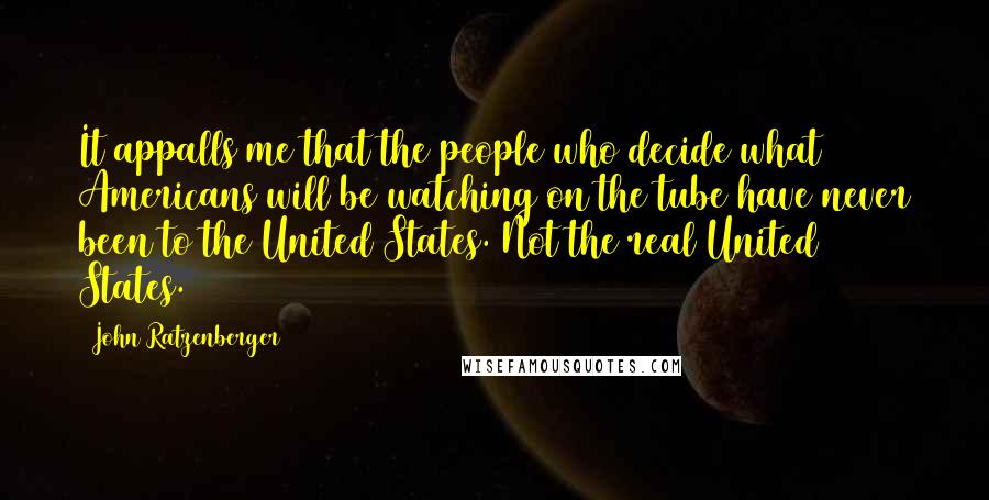 John Ratzenberger Quotes: It appalls me that the people who decide what Americans will be watching on the tube have never been to the United States. Not the real United States.