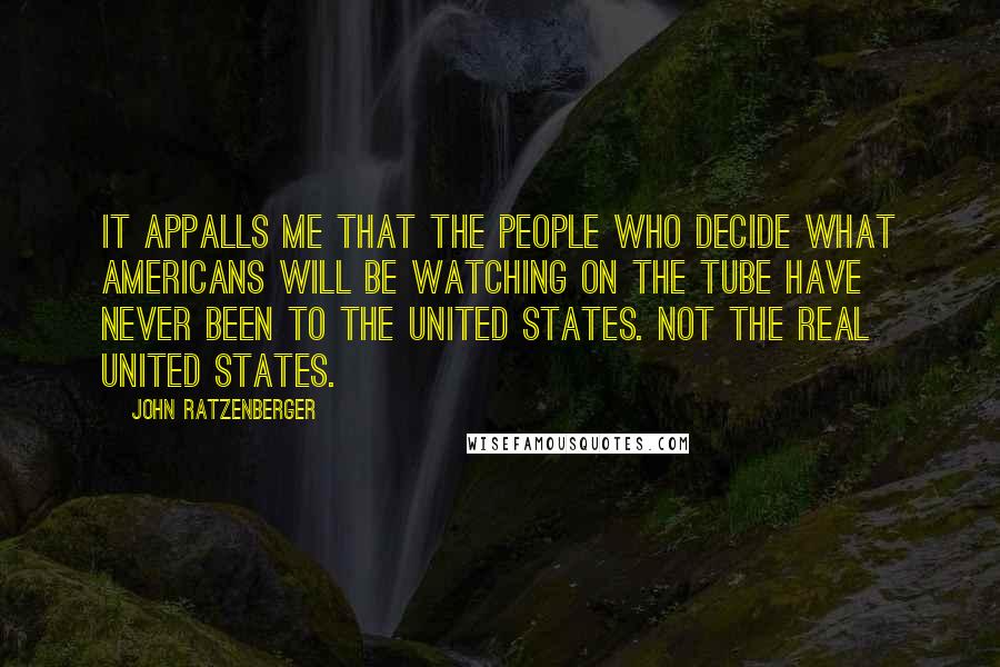 John Ratzenberger Quotes: It appalls me that the people who decide what Americans will be watching on the tube have never been to the United States. Not the real United States.