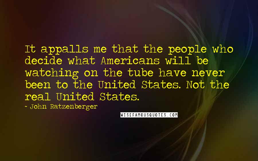 John Ratzenberger Quotes: It appalls me that the people who decide what Americans will be watching on the tube have never been to the United States. Not the real United States.