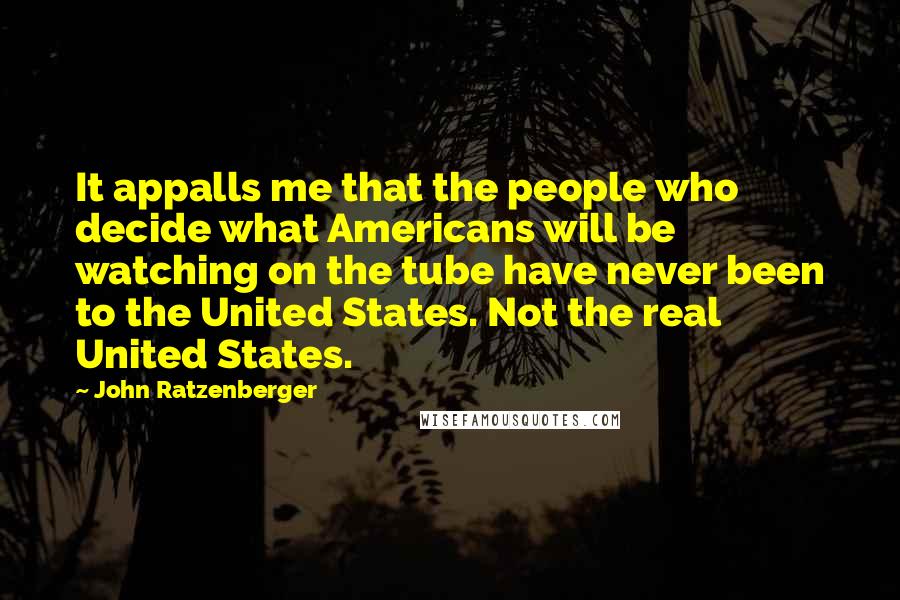 John Ratzenberger Quotes: It appalls me that the people who decide what Americans will be watching on the tube have never been to the United States. Not the real United States.