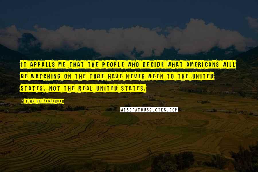 John Ratzenberger Quotes: It appalls me that the people who decide what Americans will be watching on the tube have never been to the United States. Not the real United States.