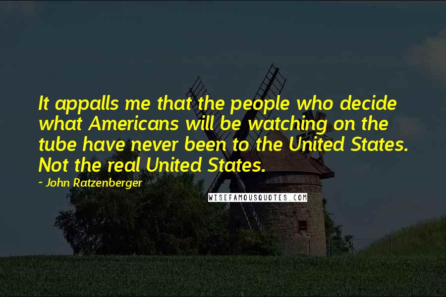 John Ratzenberger Quotes: It appalls me that the people who decide what Americans will be watching on the tube have never been to the United States. Not the real United States.