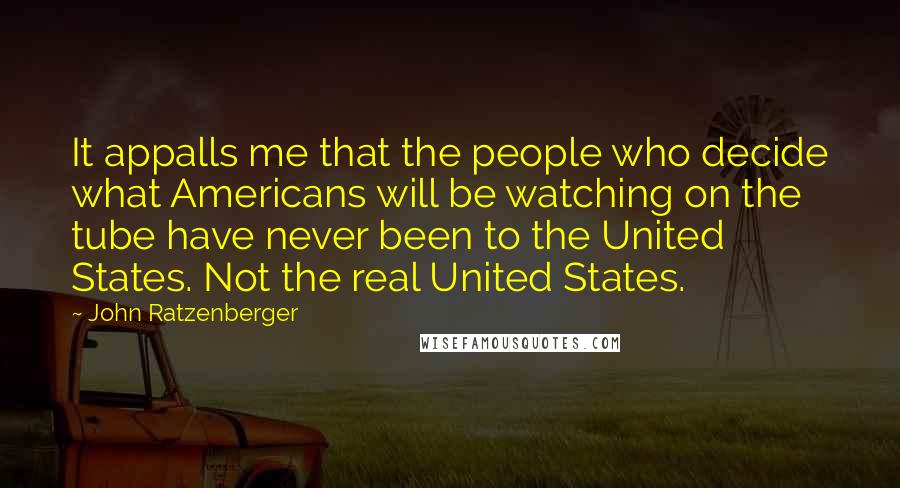 John Ratzenberger Quotes: It appalls me that the people who decide what Americans will be watching on the tube have never been to the United States. Not the real United States.