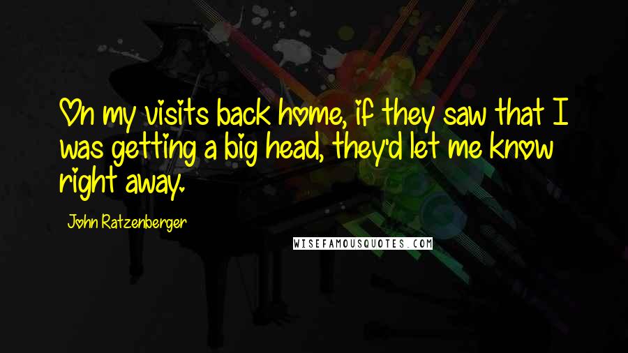 John Ratzenberger Quotes: On my visits back home, if they saw that I was getting a big head, they'd let me know right away.