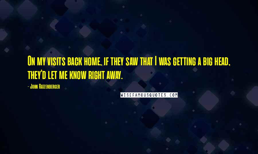John Ratzenberger Quotes: On my visits back home, if they saw that I was getting a big head, they'd let me know right away.