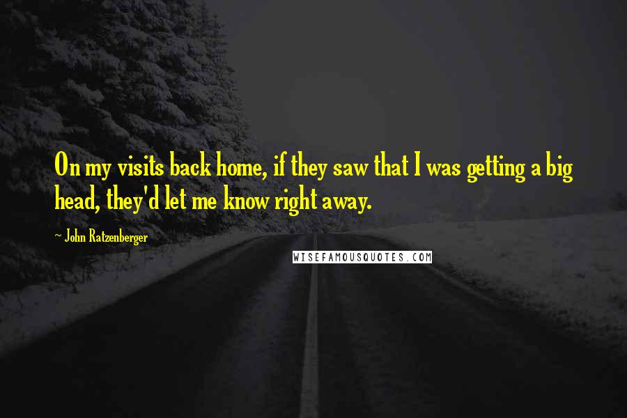 John Ratzenberger Quotes: On my visits back home, if they saw that I was getting a big head, they'd let me know right away.