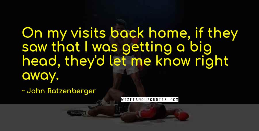 John Ratzenberger Quotes: On my visits back home, if they saw that I was getting a big head, they'd let me know right away.